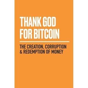 Thank God for Bitcoin: The Creation, Corruption and Redemption of Money -- Jimmy